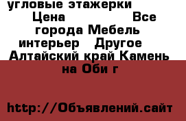угловые этажерки700-1400 › Цена ­ 700-1400 - Все города Мебель, интерьер » Другое   . Алтайский край,Камень-на-Оби г.